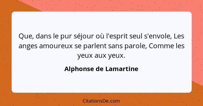 Que, dans le pur séjour où l'esprit seul s'envole, Les anges amoureux se parlent sans parole, Comme les yeux aux yeux.... - Alphonse de Lamartine