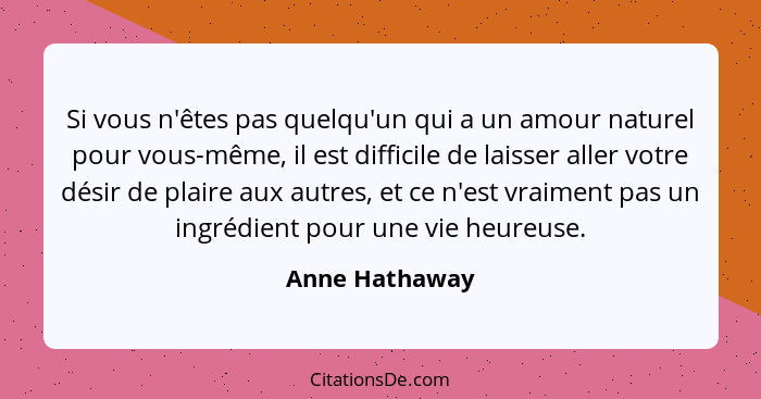 Si vous n'êtes pas quelqu'un qui a un amour naturel pour vous-même, il est difficile de laisser aller votre désir de plaire aux autres... - Anne Hathaway