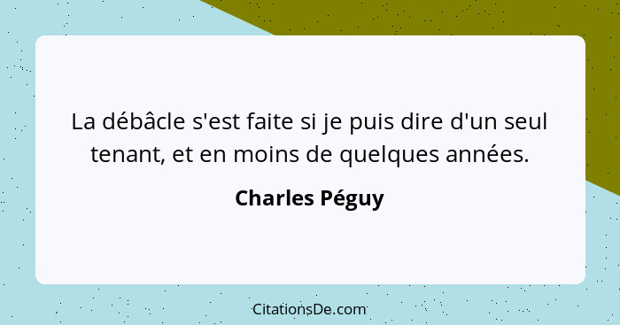 La débâcle s'est faite si je puis dire d'un seul tenant, et en moins de quelques années.... - Charles Péguy