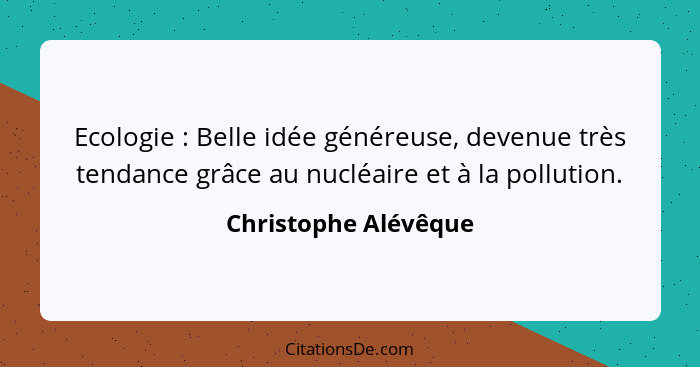 Ecologie : Belle idée généreuse, devenue très tendance grâce au nucléaire et à la pollution.... - Christophe Alévêque