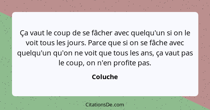 Ça vaut le coup de se fâcher avec quelqu'un si on le voit tous les jours. Parce que si on se fâche avec quelqu'un qu'on ne voit que tous les... - Coluche