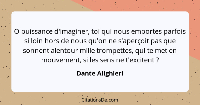 O puissance d'imaginer, toi qui nous emportes parfois si loin hors de nous qu'on ne s'aperçoit pas que sonnent alentour mille trompe... - Dante Alighieri