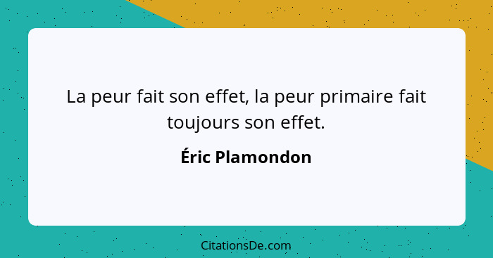 La peur fait son effet, la peur primaire fait toujours son effet.... - Éric Plamondon