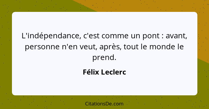 L'indépendance, c'est comme un pont : avant, personne n'en veut, après, tout le monde le prend.... - Félix Leclerc