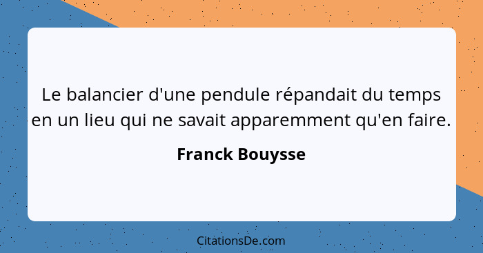 Le balancier d'une pendule répandait du temps en un lieu qui ne savait apparemment qu'en faire.... - Franck Bouysse