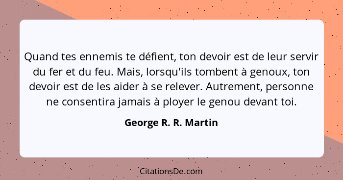 Quand tes ennemis te défient, ton devoir est de leur servir du fer et du feu. Mais, lorsqu'ils tombent à genoux, ton devoir est... - George R. R. Martin