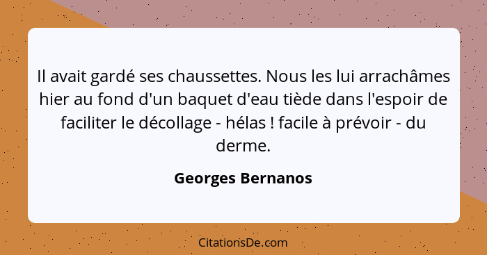 Il avait gardé ses chaussettes. Nous les lui arrachâmes hier au fond d'un baquet d'eau tiède dans l'espoir de faciliter le décollag... - Georges Bernanos