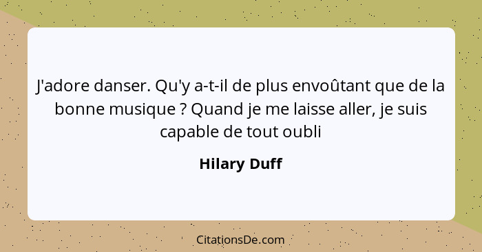 J'adore danser. Qu'y a-t-il de plus envoûtant que de la bonne musique ? Quand je me laisse aller, je suis capable de tout oubli... - Hilary Duff