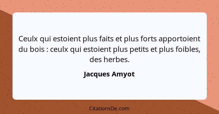 Ceulx qui estoient plus faits et plus forts apportoient du bois : ceulx qui estoient plus petits et plus foibles, des herbes.... - Jacques Amyot