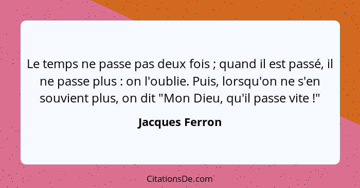 Le temps ne passe pas deux fois ; quand il est passé, il ne passe plus : on l'oublie. Puis, lorsqu'on ne s'en souvient plus... - Jacques Ferron