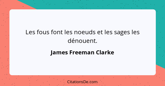 Les fous font les noeuds et les sages les dénouent.... - James Freeman Clarke