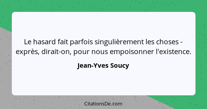 Le hasard fait parfois singulièrement les choses - exprès, dirait-on, pour nous empoisonner l'existence.... - Jean-Yves Soucy