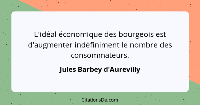 L'idéal économique des bourgeois est d'augmenter indéfiniment le nombre des consommateurs.... - Jules Barbey d'Aurevilly