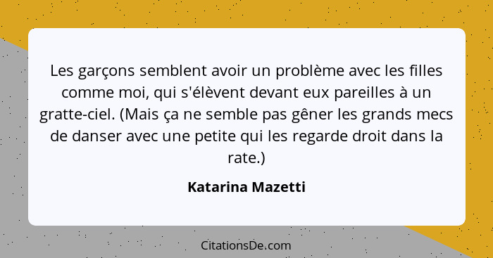 Les garçons semblent avoir un problème avec les filles comme moi, qui s'élèvent devant eux pareilles à un gratte-ciel. (Mais ça ne... - Katarina Mazetti