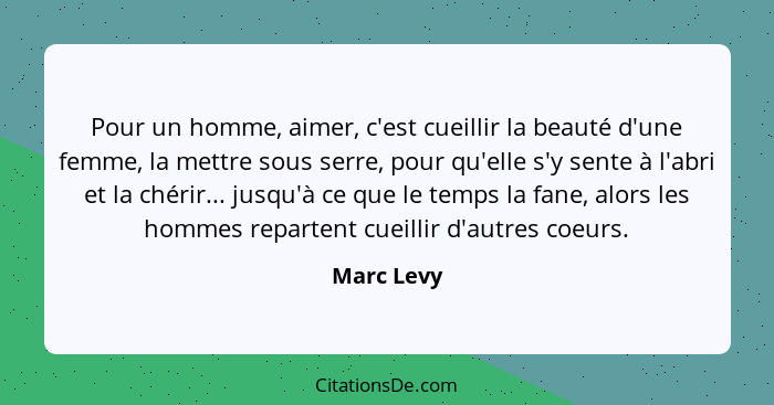 Pour un homme, aimer, c'est cueillir la beauté d'une femme, la mettre sous serre, pour qu'elle s'y sente à l'abri et la chérir... jusqu'à... - Marc Levy