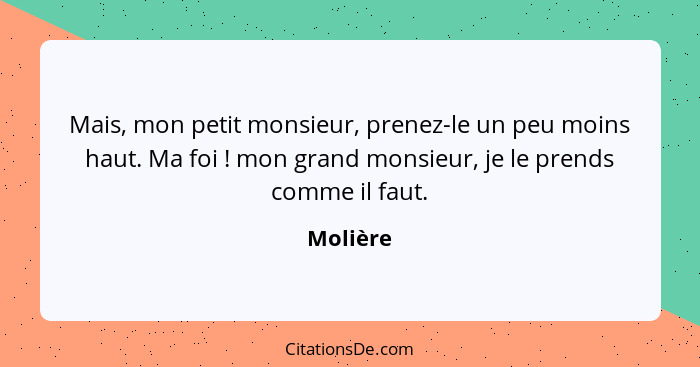 Mais, mon petit monsieur, prenez-le un peu moins haut. Ma foi ! mon grand monsieur, je le prends comme il faut.... - Molière