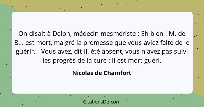 On disait à Delon, médecin mesmériste : Eh bien ! M. de B... est mort, malgré la promesse que vous aviez faite de le g... - Nicolas de Chamfort