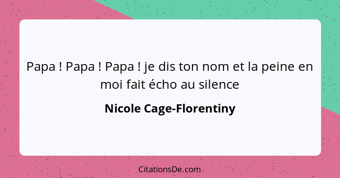 Papa ! Papa ! Papa ! je dis ton nom et la peine en moi fait écho au silence... - Nicole Cage-Florentiny