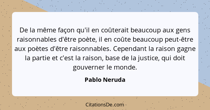 De la même façon qu'il en coûterait beaucoup aux gens raisonnables d'être poète, il en coûte beaucoup peut-être aux poètes d'être raiso... - Pablo Neruda