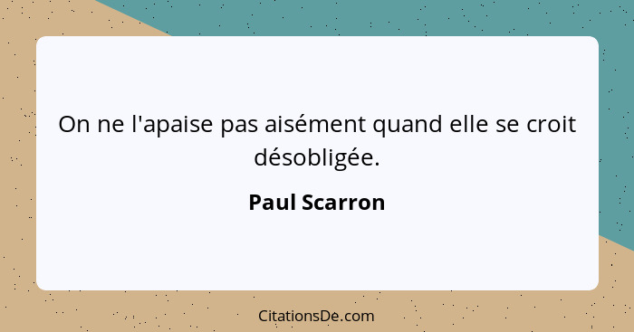 On ne l'apaise pas aisément quand elle se croit désobligée.... - Paul Scarron