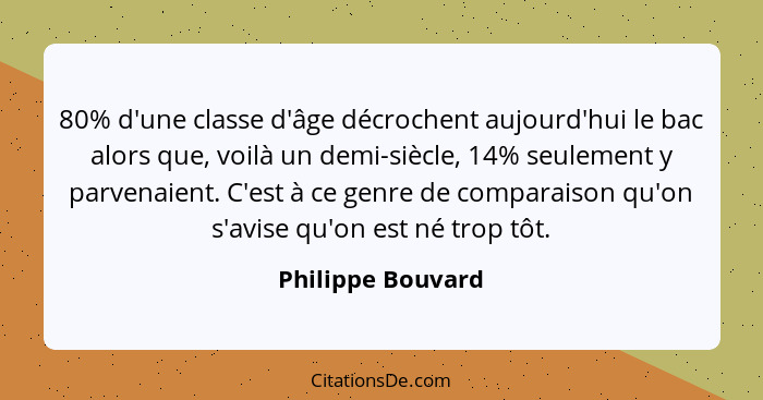 80% d'une classe d'âge décrochent aujourd'hui le bac alors que, voilà un demi-siècle, 14% seulement y parvenaient. C'est à ce genre... - Philippe Bouvard