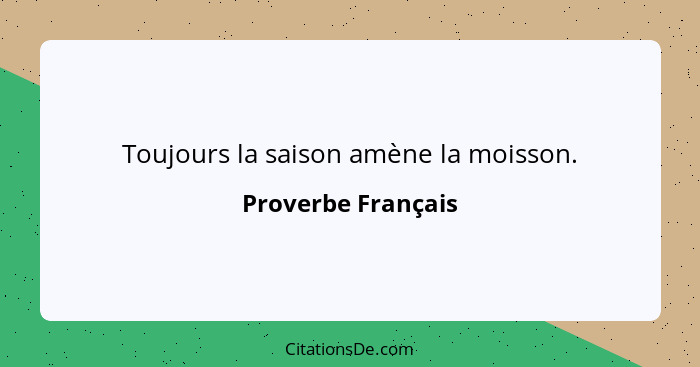 Toujours la saison amène la moisson.... - Proverbe Français