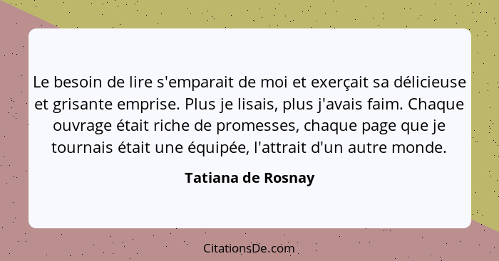 Le besoin de lire s'emparait de moi et exerçait sa délicieuse et grisante emprise. Plus je lisais, plus j'avais faim. Chaque ouvra... - Tatiana de Rosnay