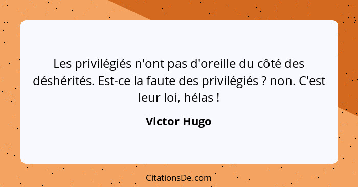 Les privilégiés n'ont pas d'oreille du côté des déshérités. Est-ce la faute des privilégiés ? non. C'est leur loi, hélas !... - Victor Hugo