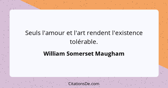 Seuls l'amour et l'art rendent l'existence tolérable.... - William Somerset Maugham