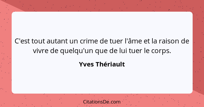 C'est tout autant un crime de tuer l'âme et la raison de vivre de quelqu'un que de lui tuer le corps.... - Yves Thériault