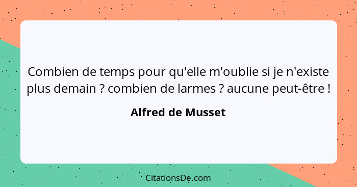 Combien de temps pour qu'elle m'oublie si je n'existe plus demain ? combien de larmes ? aucune peut-être !... - Alfred de Musset