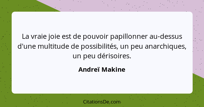 La vraie joie est de pouvoir papillonner au-dessus d'une multitude de possibilités, un peu anarchiques, un peu dérisoires.... - Andreï Makine