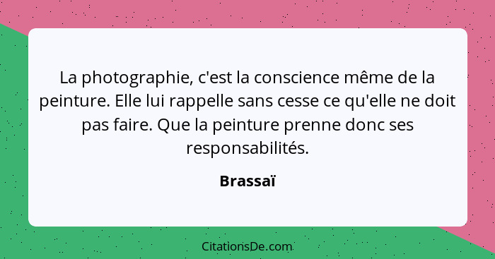 La photographie, c'est la conscience même de la peinture. Elle lui rappelle sans cesse ce qu'elle ne doit pas faire. Que la peinture prenne... - Brassaï