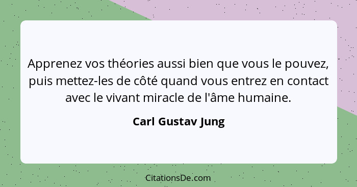 Apprenez vos théories aussi bien que vous le pouvez, puis mettez-les de côté quand vous entrez en contact avec le vivant miracle de... - Carl Gustav Jung