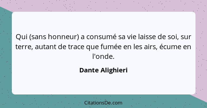 Qui (sans honneur) a consumé sa vie laisse de soi, sur terre, autant de trace que fumée en les airs, écume en l'onde.... - Dante Alighieri