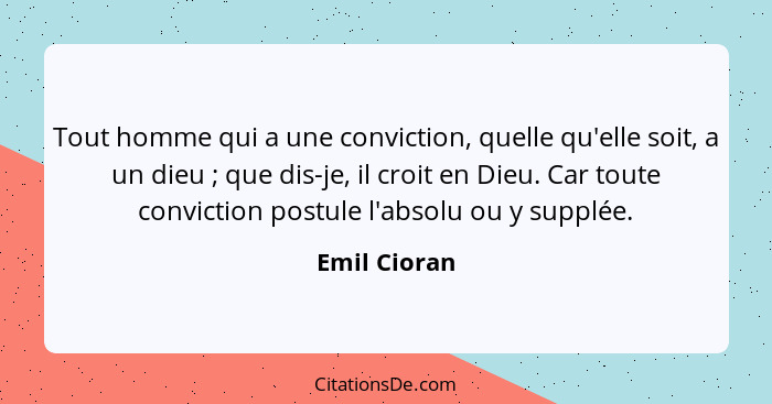 Tout homme qui a une conviction, quelle qu'elle soit, a un dieu ; que dis-je, il croit en Dieu. Car toute conviction postule l'abso... - Emil Cioran