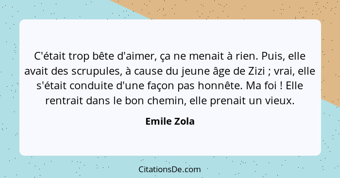 C'était trop bête d'aimer, ça ne menait à rien. Puis, elle avait des scrupules, à cause du jeune âge de Zizi ; vrai, elle s'était co... - Emile Zola