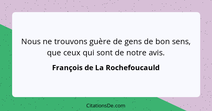 Nous ne trouvons guère de gens de bon sens, que ceux qui sont de notre avis.... - François de La Rochefoucauld