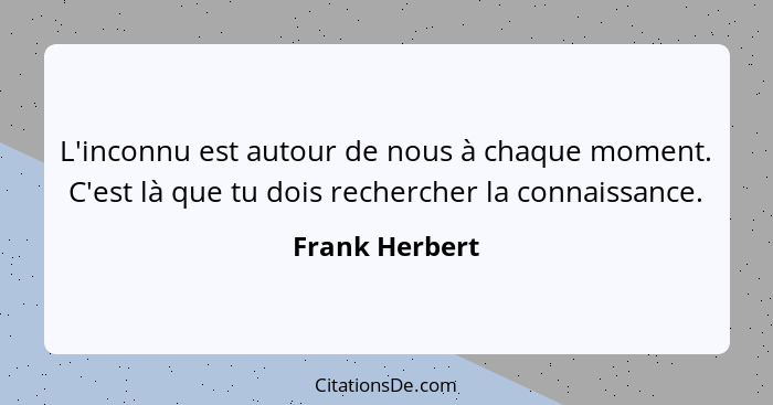 L'inconnu est autour de nous à chaque moment. C'est là que tu dois rechercher la connaissance.... - Frank Herbert