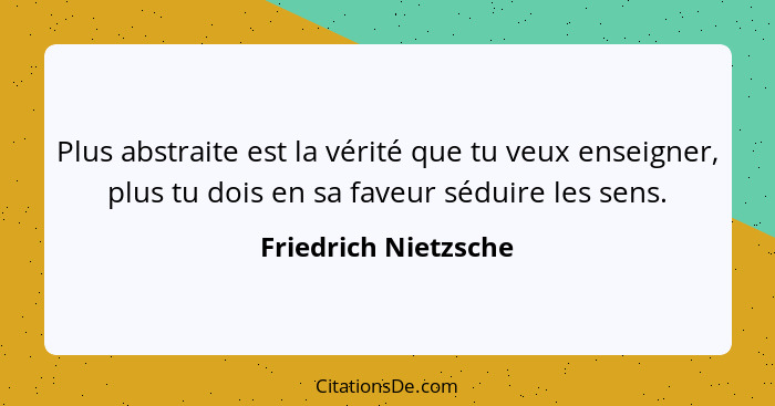 Plus abstraite est la vérité que tu veux enseigner, plus tu dois en sa faveur séduire les sens.... - Friedrich Nietzsche