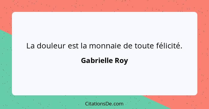 La douleur est la monnaie de toute félicité.... - Gabrielle Roy