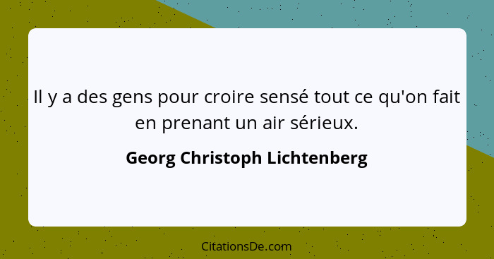 Il y a des gens pour croire sensé tout ce qu'on fait en prenant un air sérieux.... - Georg Christoph Lichtenberg