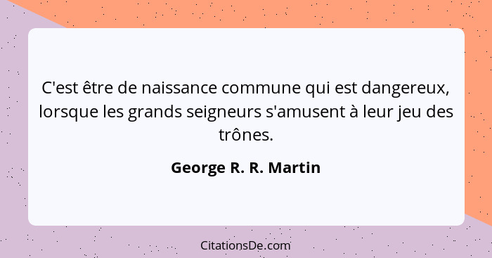 C'est être de naissance commune qui est dangereux, lorsque les grands seigneurs s'amusent à leur jeu des trônes.... - George R. R. Martin