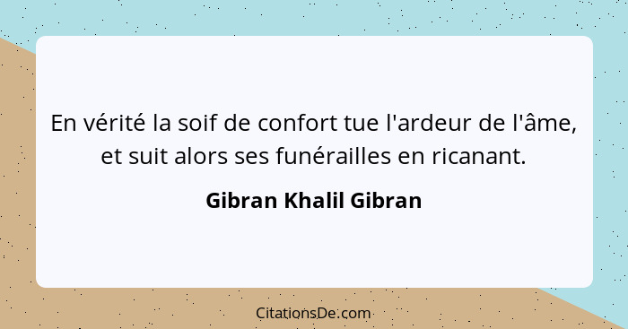 En vérité la soif de confort tue l'ardeur de l'âme, et suit alors ses funérailles en ricanant.... - Gibran Khalil Gibran
