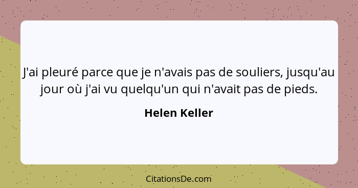 J'ai pleuré parce que je n'avais pas de souliers, jusqu'au jour où j'ai vu quelqu'un qui n'avait pas de pieds.... - Helen Keller