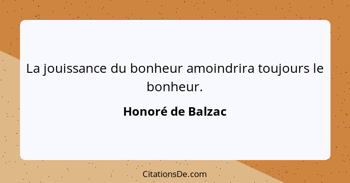 La jouissance du bonheur amoindrira toujours le bonheur.... - Honoré de Balzac