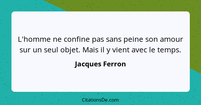 L'homme ne confine pas sans peine son amour sur un seul objet. Mais il y vient avec le temps.... - Jacques Ferron