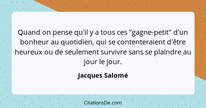 Quand on pense qu'il y a tous ces "gagne-petit" d'un bonheur au quotidien, qui se contenteraient d'être heureux ou de seulement survi... - Jacques Salomé