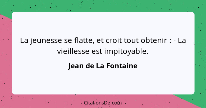 La jeunesse se flatte, et croit tout obtenir : - La vieillesse est impitoyable.... - Jean de La Fontaine