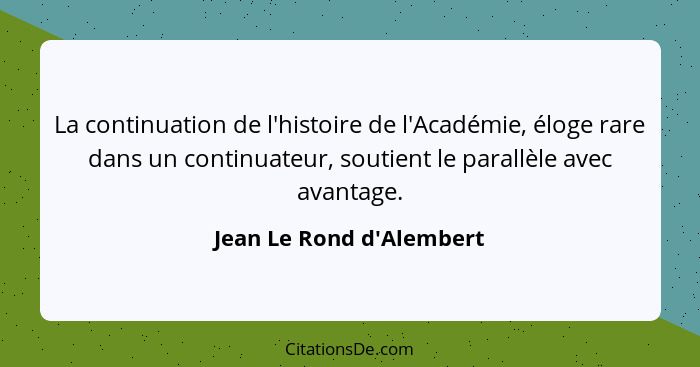 La continuation de l'histoire de l'Académie, éloge rare dans un continuateur, soutient le parallèle avec avantage.... - Jean Le Rond d'Alembert